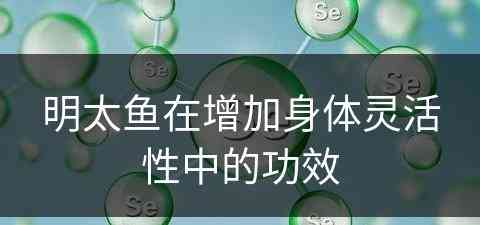 明太鱼在增加身体灵活性中的功效